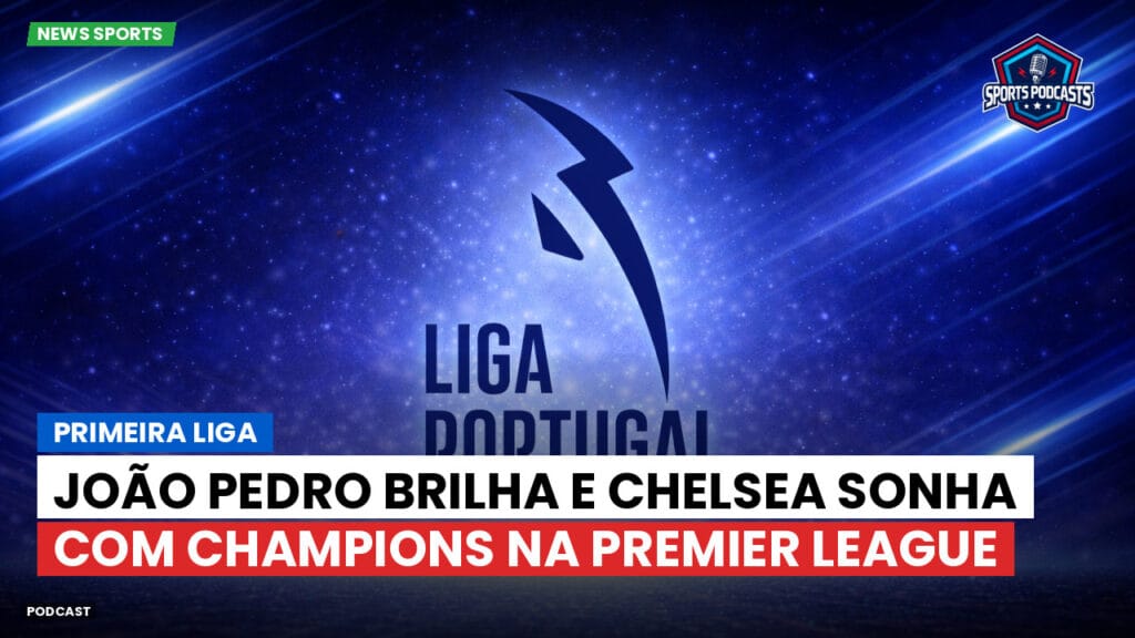Primeira Liga Podcast: João Pedro brilha e Chelsea sonha com Champions na Premier League