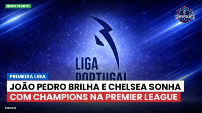 Primeira Liga Podcast: João Pedro brilha e Chelsea sonha com Champions na Premier League