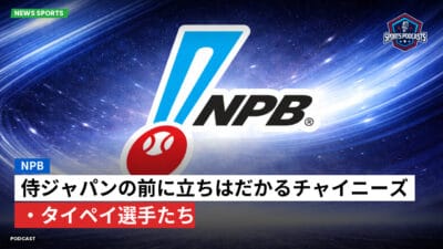 NPB Podcast: 侍ジャパンの前に立ちはだかるチャイニーズ・タイペイ選手たち