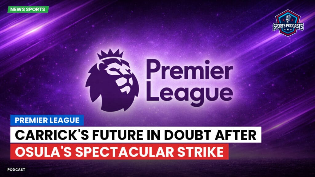 Premier League Podcast: Premier League : Carrick's Future in Doubt After Osula's Spectacular Strike