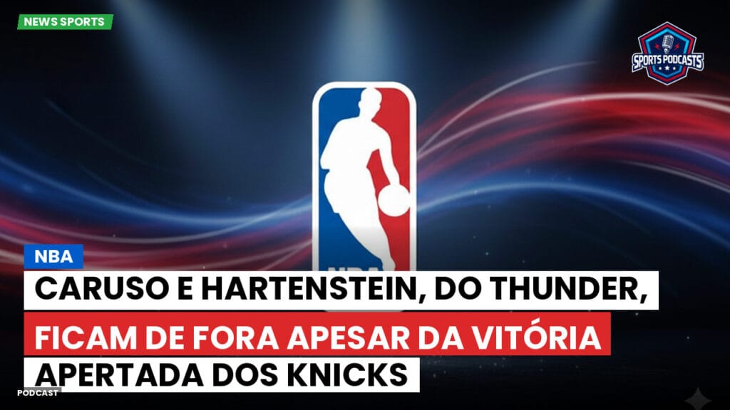 Nba Podcast: NBA: Caruso e Hartenstein, do Thunder, ficam de fora apesar da vitória apertada dos Knicks
