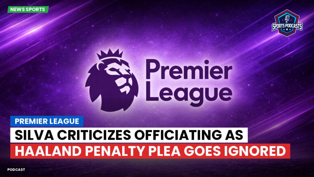 Premier League Podcast: Premier League : Silva criticizes officiating as Haaland penalty plea goes ignored