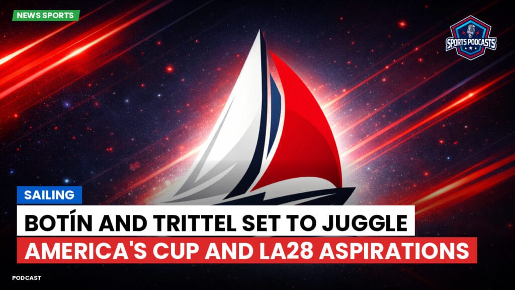 Sailing Podcast: Botín and Trittel Set to Juggle America's Cup and LA28 Aspirations