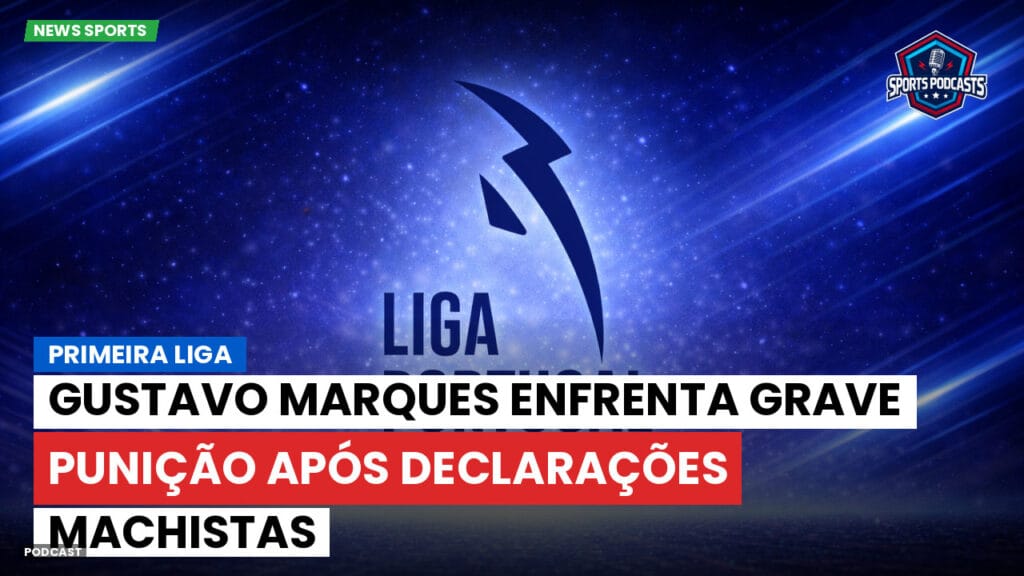 Primeira Liga Podcast: Gustavo Marques enfrenta grave punição após declarações machistas