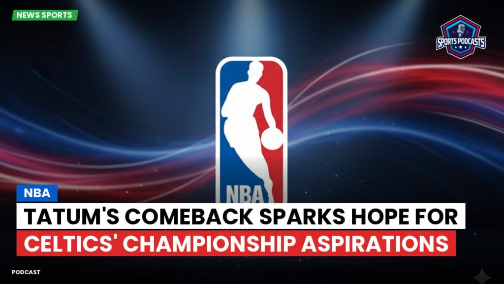 Nba Podcast: NBA : Tatum's Comeback Sparks Hope for Celtics' Championship Aspirations