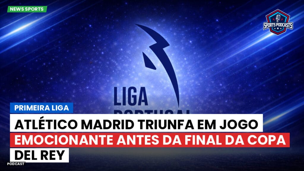 Primeira Liga Podcast: Primeira Liga : Atlético Madrid triunfa em jogo emocionante antes da final da Copa del Rey