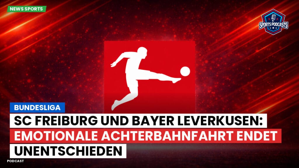 Bundesliga Podcast: Bundesliga : SC Freiburg und Bayer Leverkusen: Emotionale Achterbahnfahrt endet unentschieden