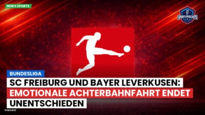 Bundesliga Podcast: Bundesliga : SC Freiburg und Bayer Leverkusen: Emotionale Achterbahnfahrt endet unentschieden