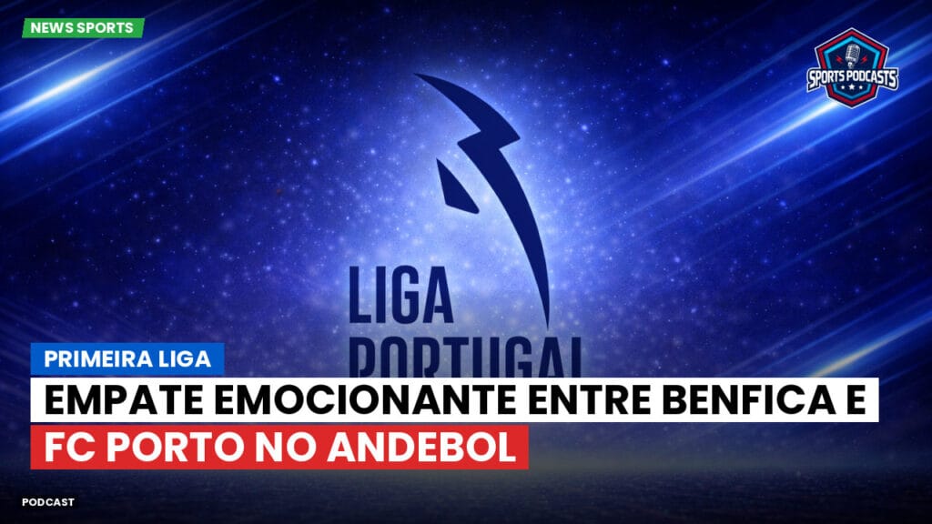 Primeira Liga Podcast: Empate emocionante entre Benfica e FC Porto no Andebol