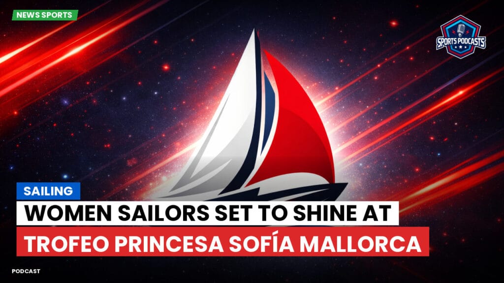 Sailing Podcast: Women Sailors Set to Shine at Trofeo Princesa Sofía Mallorca