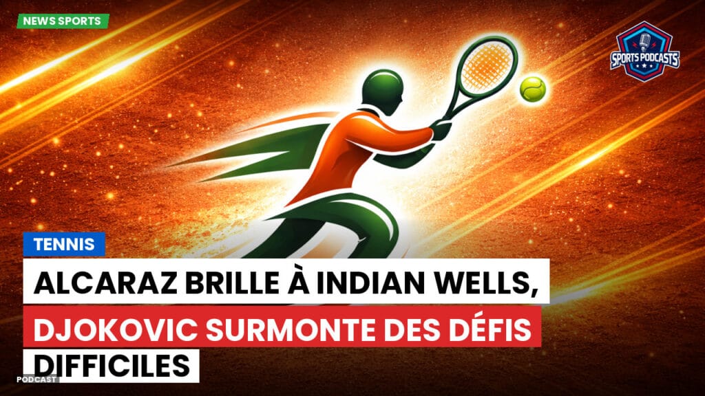 Tennis Podcast: Tennis : Alcaraz brille à Indian Wells, Djokovic surmonte des défis difficiles