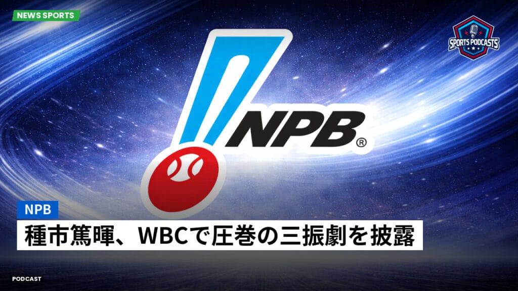 Npb Podcast: NPB : 種市篤暉、WBCで圧巻の三振劇を披露