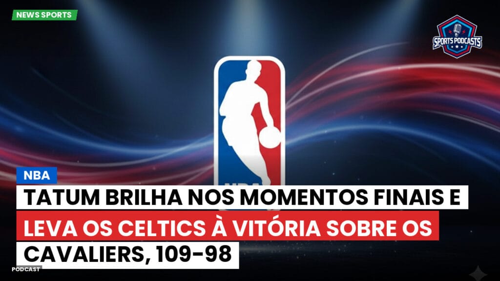 Nba Podcast: NBA: Tatum brilha nos momentos finais e leva os Celtics à vitória sobre os Cavaliers, 109-98