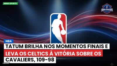NBA Podcast: NBA: Tatum brilha nos momentos finais e leva os Celtics à vitória sobre os Cavaliers, 109-98