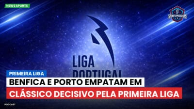Primeira Liga Podcast: Primeira Liga : Benfica e Porto empatam em clássico decisivo pela Primeira Liga
