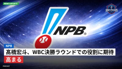 NPB Podcast: NPB : 髙橋宏斗、WBC決勝ラウンドでの役割に期待高まる