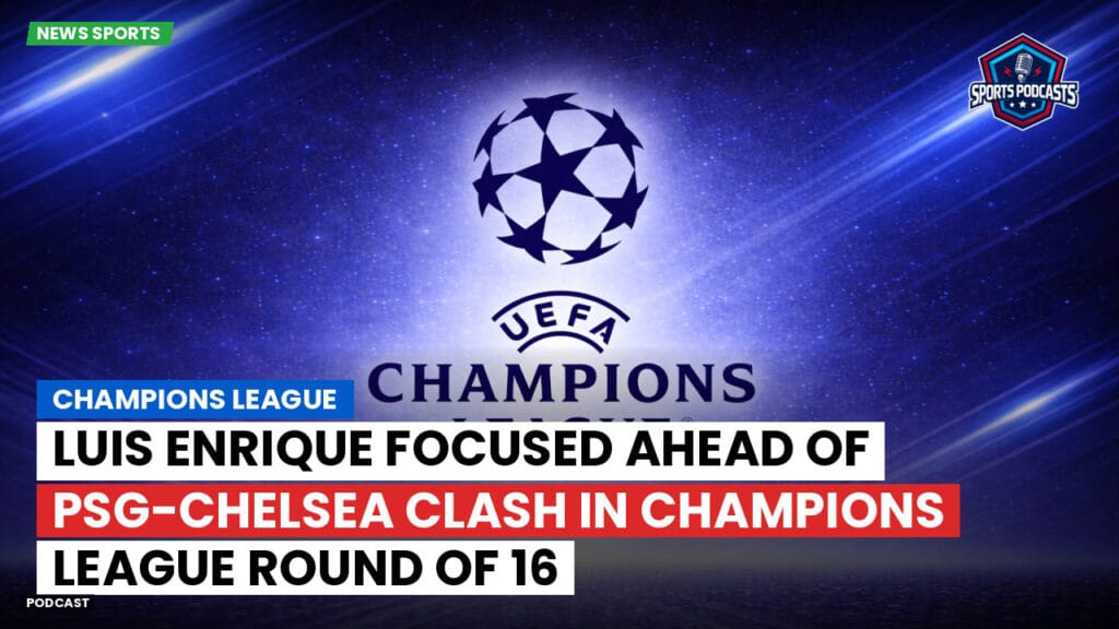 Champions League Podcast: Luis Enrique focused ahead of PSG-Chelsea clash in Champions League round of 16