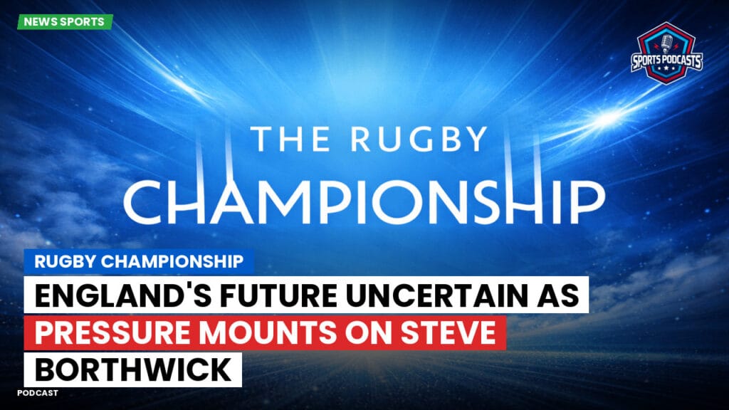 Rugby Championship Podcast: Rugby Championship : England's Future Uncertain as Pressure Mounts on Steve Borthwick