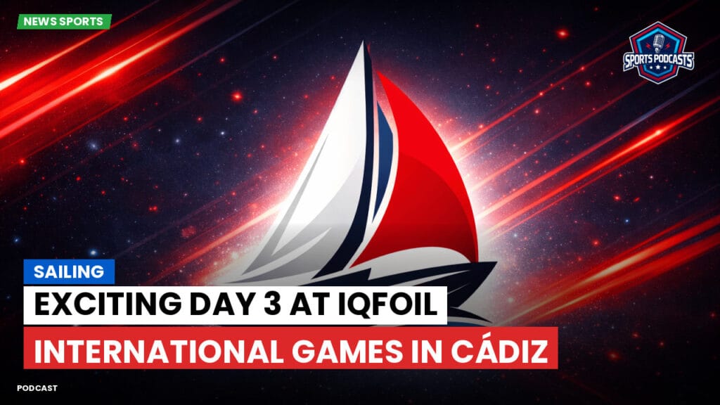 Sailing Podcast: Exciting Day 3 at iQFOiL International Games in Cádiz