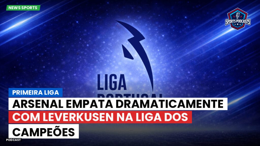 Primeira Liga Podcast: Arsenal empata dramaticamente com Leverkusen na Liga dos Campeões