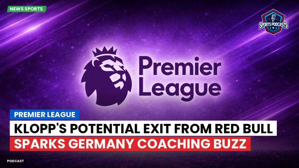 Premier League Podcast: Premier League : Klopp's Potential Exit from Red Bull Sparks Germany Coaching Buzz