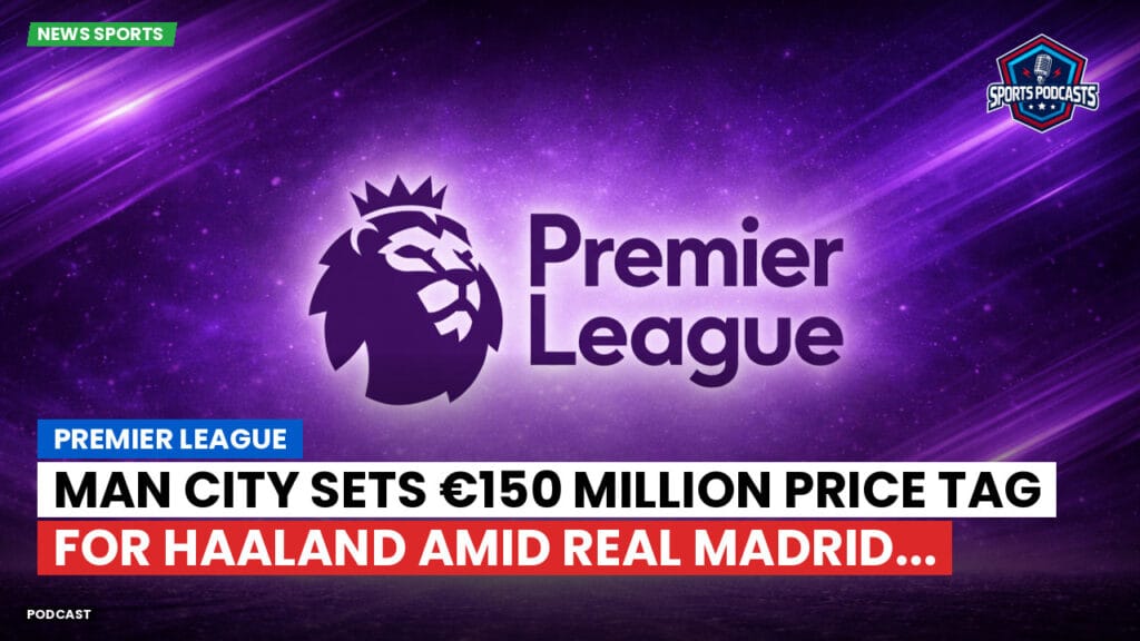 Premier League Podcast: Premier League : Man City sets €150 million price tag for Haaland amid Real Madrid...