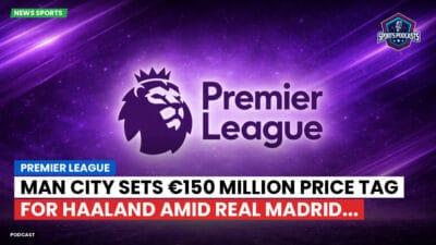 Premier League Podcast: Premier League : Man City sets €150 million price tag for Haaland amid Real Madrid...