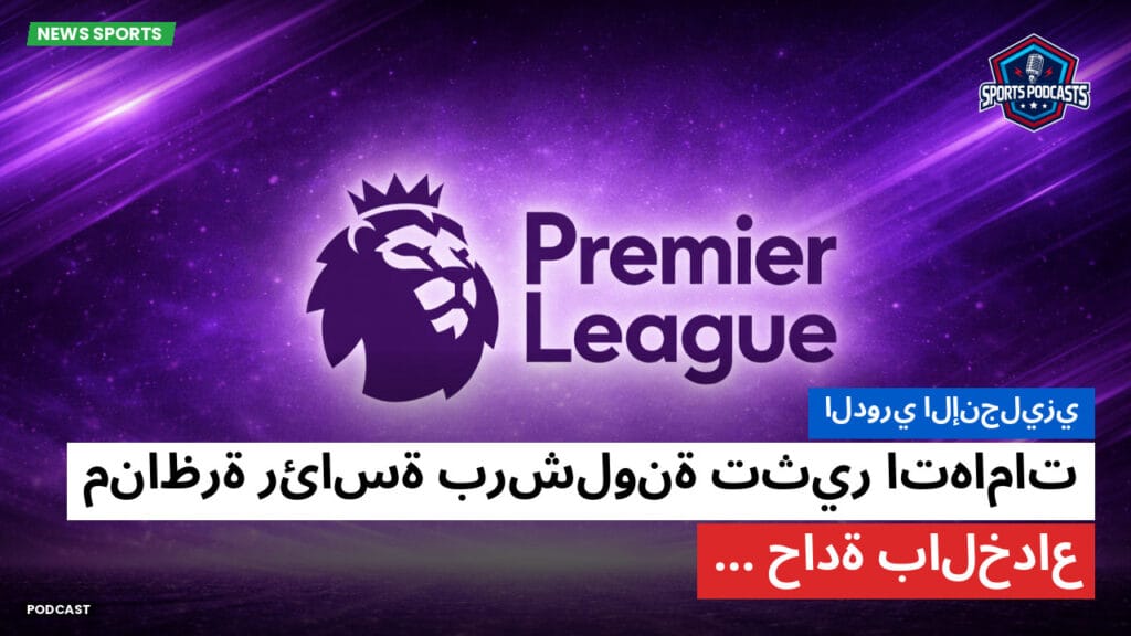 Premier League Podcast: الدوري الإنجليزي : مناظرة رئاسة برشلونة تثير اتهامات حادة بالخداع...