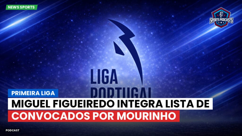 Primeira Liga Podcast: Miguel Figueiredo integra lista de convocados por Mourinho