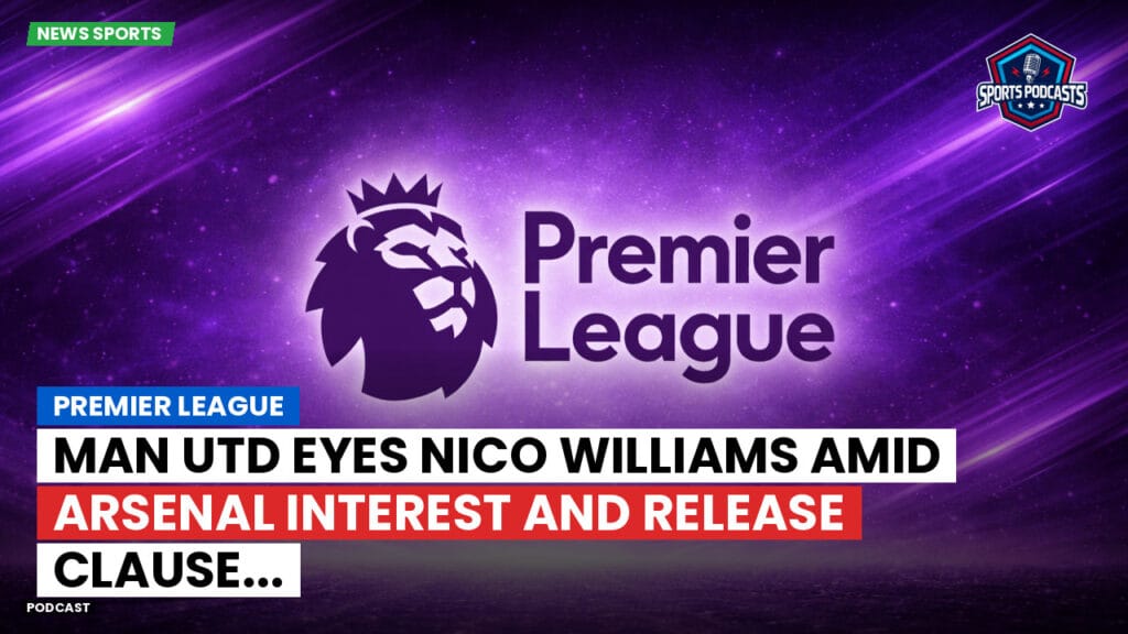 Premier League Podcast: Premier League : Man Utd eyes Nico Williams amid Arsenal interest and release clause...
