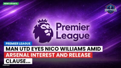 Premier League Podcast: Premier League : Man Utd eyes Nico Williams amid Arsenal interest and release clause...