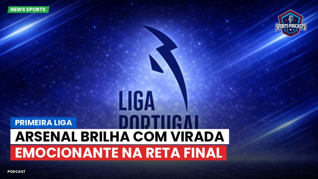 Primeira Liga Podcast: Primeira Liga : Arsenal brilha com virada emocionante na reta final