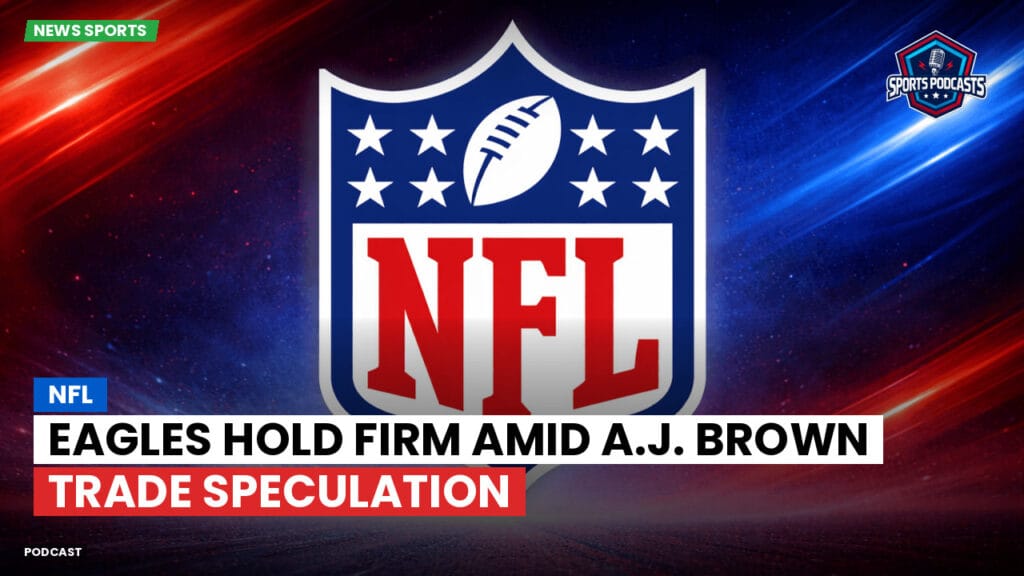 Nfl Podcast: NFL : Eagles Hold Firm Amid A.J. Brown Trade Speculation