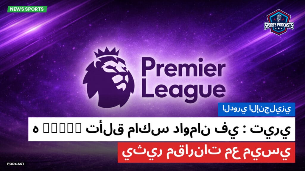 Premier League Podcast: الدوري الإنجليزي: تيري: تألق ماكس داومان في debutه يثير مقارنات مع ميسي