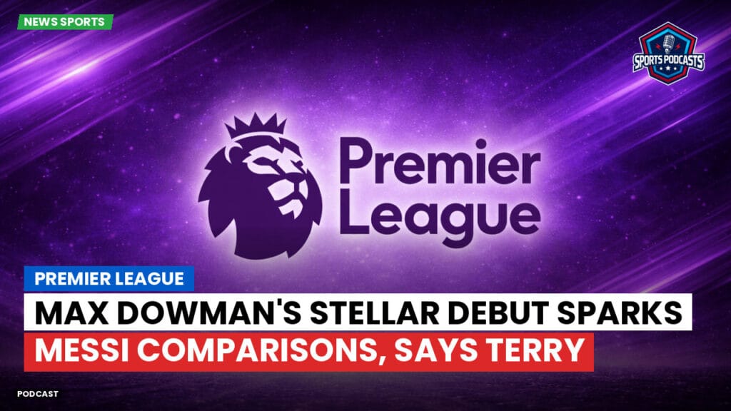 Premier League Podcast: Premier League : Max Dowman's Stellar Debut Sparks Messi Comparisons, Says Terry