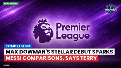 Premier League Podcast: Premier League : Max Dowman's Stellar Debut Sparks Messi Comparisons, Says Terry