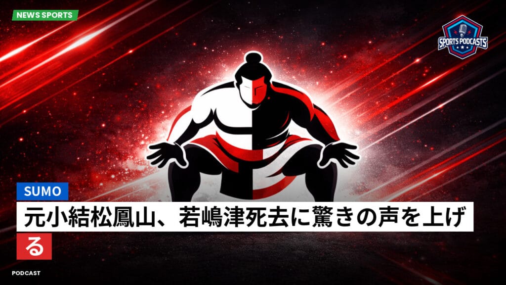 Sumo Podcast: 元小結松鳳山、若嶋津死去に驚きの声を上げる