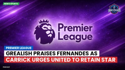 Premier League Podcast: Premier League : Grealish Praises Fernandes as Carrick Urges United to Retain Star