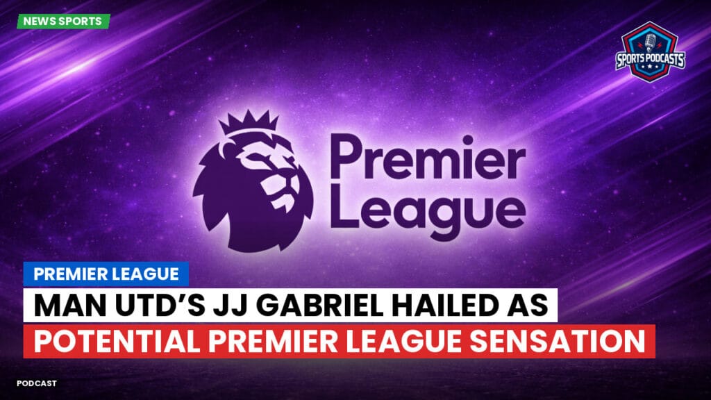 Premier League Podcast: Premier League : Man Utd’s JJ Gabriel hailed as potential Premier League sensation