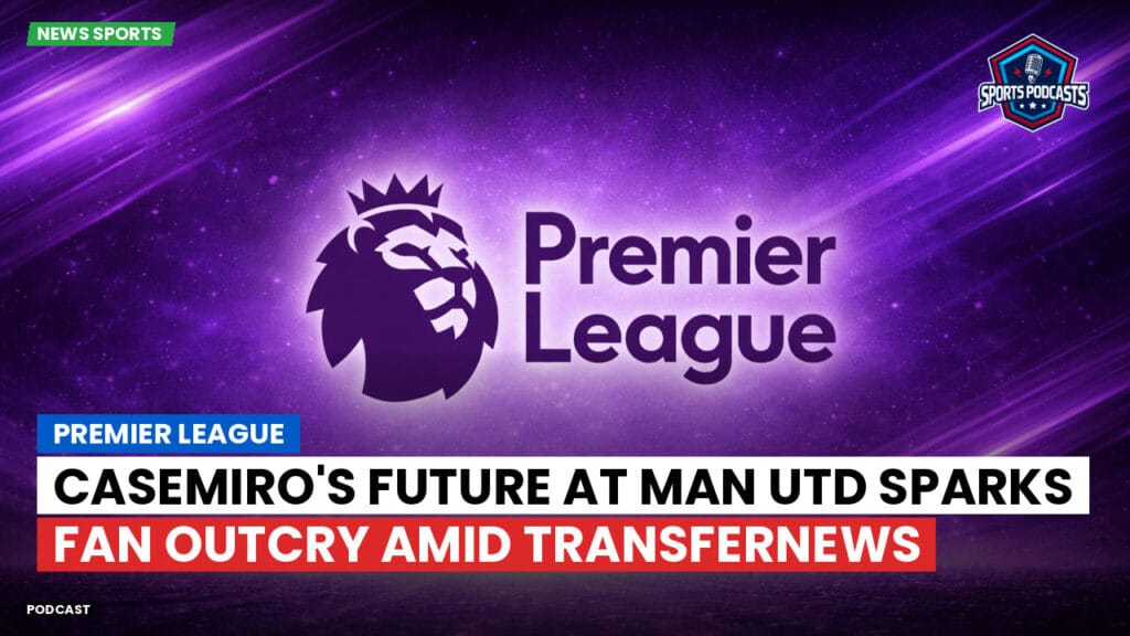 Premier League Podcast: Premier League : Casemiro's Future at Man Utd Sparks Fan Outcry Amid TransferNews