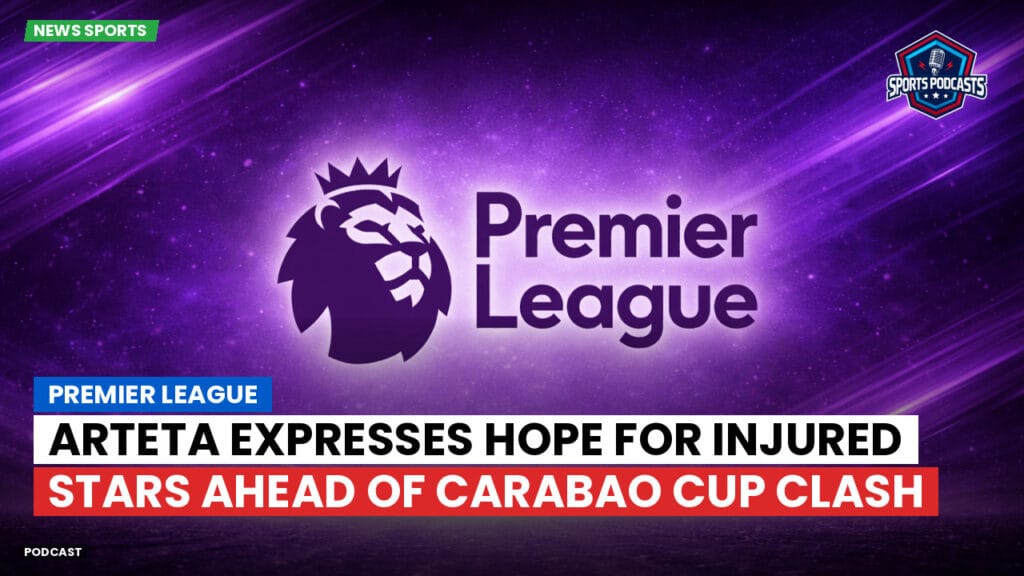 Premier League Podcast: Premier League : Arteta expresses hope for injured stars ahead of Carabao Cup clash