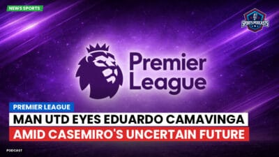 Premier League Podcast: Premier League : Man Utd eyes Eduardo Camavinga amid Casemiro's uncertain future