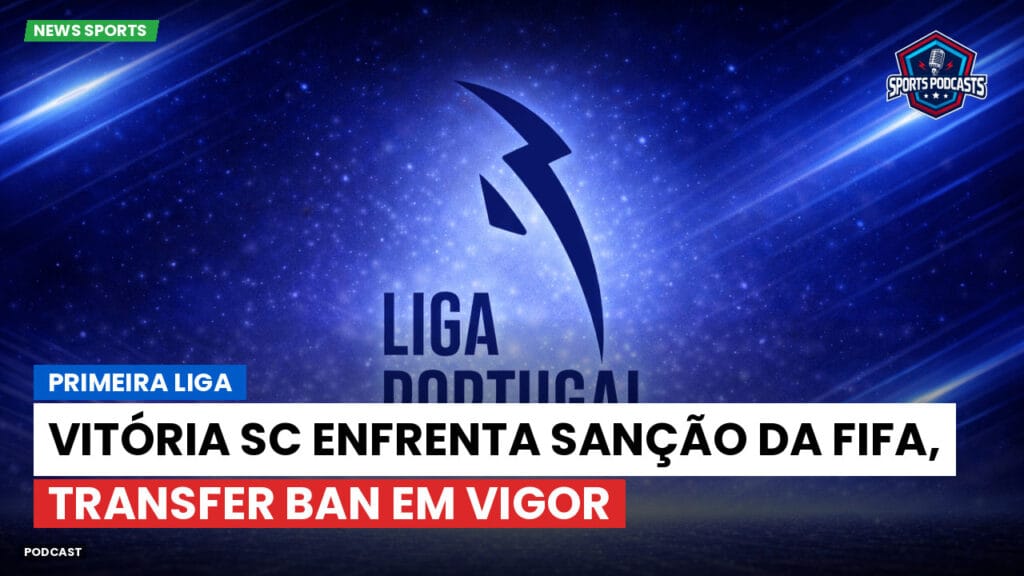 Primeira Liga Podcast: Primeira Liga : Vitória SC enfrenta sanção da FIFA, transfer ban em vigor