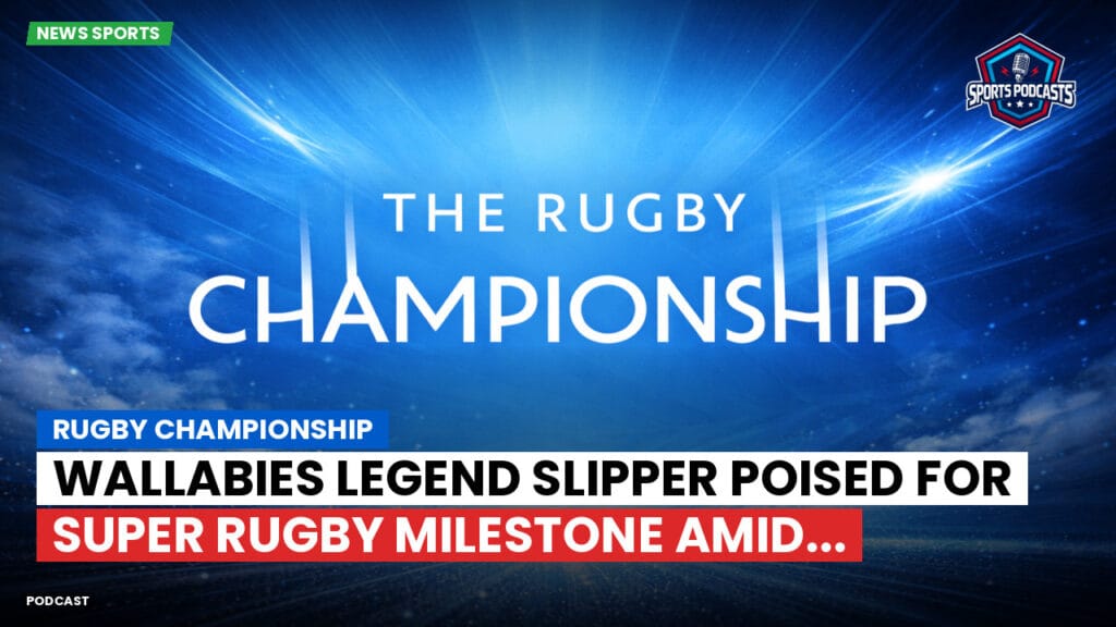 Rugby Championship Podcast: Rugby Championship : Wallabies Legend Slipper Poised for Super Rugby Milestone Amid...