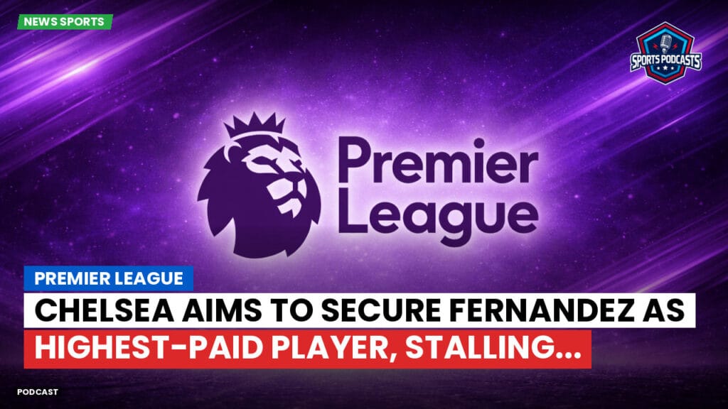 Premier League Podcast: Premier League : Chelsea aims to secure Fernandez as highest-paid player, stalling...
