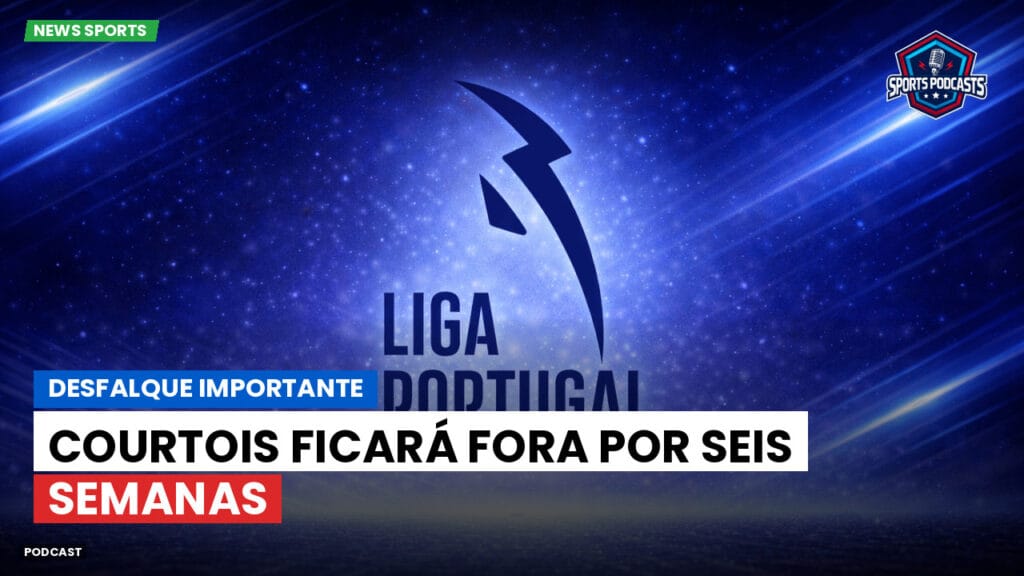Primeira Liga Podcast: Desfalque importante: Courtois ficará fora por seis semanas