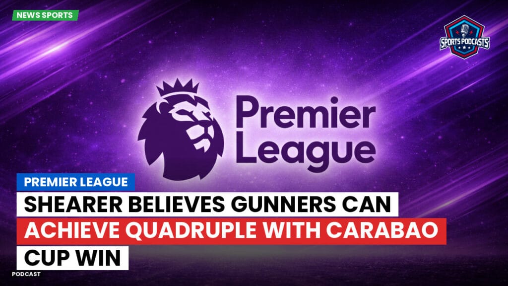 Premier League Podcast: Premier League : Shearer believes Gunners can achieve Quadruple with Carabao Cup win