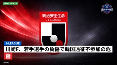 Jリーグ Podcast: J-League : 川崎F、若手選手の負傷で韓国遠征不参加の危機