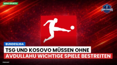 Bundesliga Podcast: Bundesliga : TSG und Kosovo müssen ohne Avdullahu wichtige Spiele bestreiten