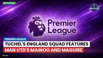 Premier League Podcast: Premier League : Tuchel's England squad features Man Utd's Mainoo and Maguire